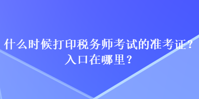 什么時候打印稅務(wù)師考試的準考證？入口在哪里？