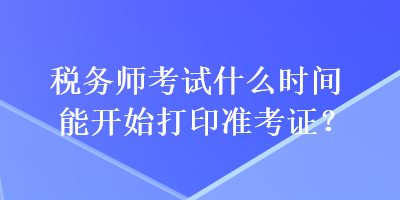 稅務(wù)師考試什么時(shí)間能開始打印準(zhǔn)考證？