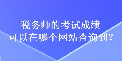 稅務師的考試成績可以在哪個網(wǎng)站查詢到？