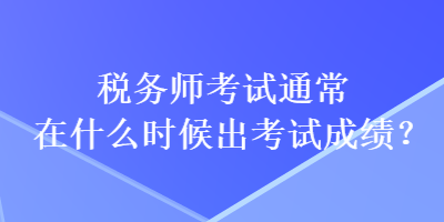 稅務(wù)師考試通常在什么時候出考試成績？