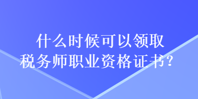 什么時候可以領(lǐng)取稅務(wù)師職業(yè)資格證書？