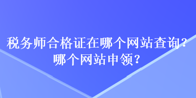 稅務(wù)師合格證在哪個(gè)網(wǎng)站查詢？哪個(gè)網(wǎng)站申領(lǐng)？