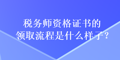 稅務(wù)師資格證書的領(lǐng)取流程是什么樣子？