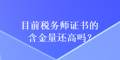 目前稅務(wù)師證書的含金量還高嗎？