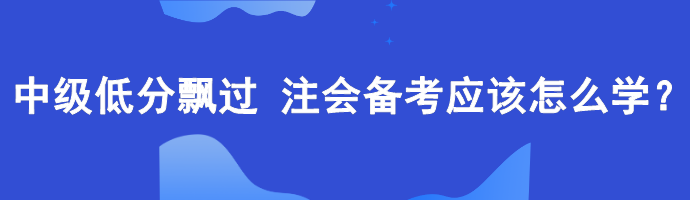 中級低分飄過 備考注會應該怎么學？