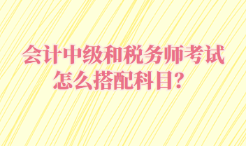 會計中級和稅務(wù)師考試怎么搭配科目？