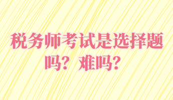 稅務(wù)師考試是選擇題嗎？難嗎？