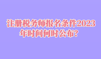 注冊稅務(wù)師報(bào)名條件2023年時(shí)間何時(shí)公布？