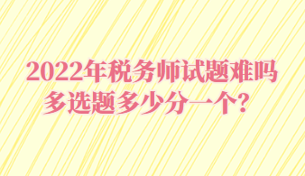 稅務(wù)師試題難嗎多選題多少分一個(gè)？