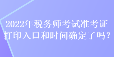 2022年稅務(wù)師考試準(zhǔn)考證打印入口和時間確定了嗎？