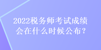 2022稅務(wù)師考試成績(jī)會(huì)在什么時(shí)候公布？