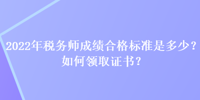 2022年稅務(wù)師成績合格標(biāo)準(zhǔn)是多少？如何領(lǐng)取證書？