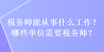 稅務(wù)師能從事什么工作？哪些單位需要稅務(wù)師？