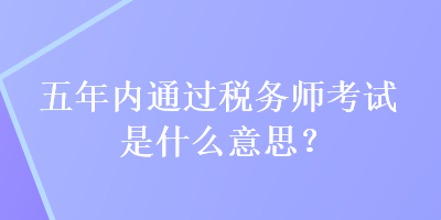 五年內(nèi)通過稅務師考試是什么意思？