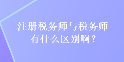 注冊稅務(wù)師與稅務(wù)師有什么區(qū)別啊？