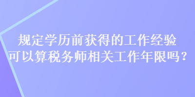 規(guī)定學(xué)歷前獲得的工作經(jīng)驗(yàn)可以算稅務(wù)師相關(guān)工作年限嗎？