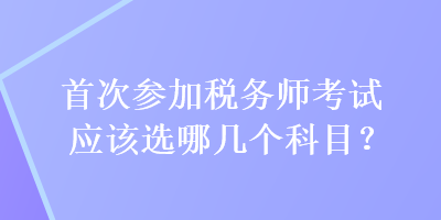 首次參加稅務師考試應該選哪幾個科目？