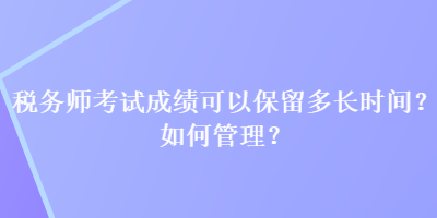 稅務(wù)師考試成績可以保留多長時間？如何管理？