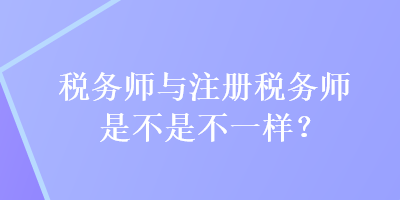 稅務(wù)師與注冊稅務(wù)師是不是不一樣？