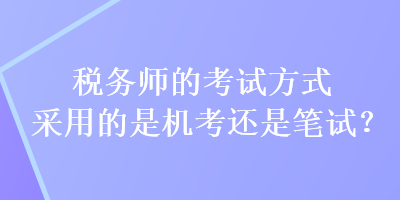 稅務(wù)師的考試方式采用的是機(jī)考還是筆試？