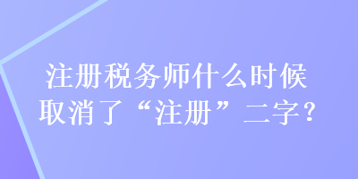 注冊(cè)稅務(wù)師什么時(shí)候取消了“注冊(cè)”二字？