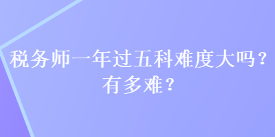 稅務(wù)師一年過五科難度大嗎？有多難？