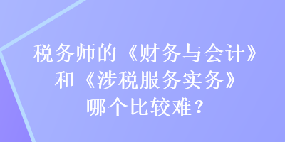 稅務(wù)師的《財(cái)務(wù)與會計(jì)》和《涉稅服務(wù)實(shí)務(wù)》哪個(gè)比較難？