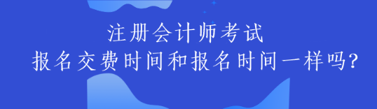 注冊會計師考試報名交費時間和報名時間一樣嗎？