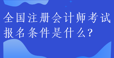 全國注冊會計師考試報名條件是什么？