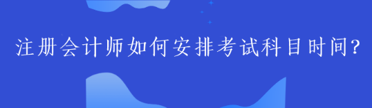 注冊會計師如何安排考試科目時間？