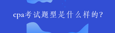 cpa考試題型是什么樣的？