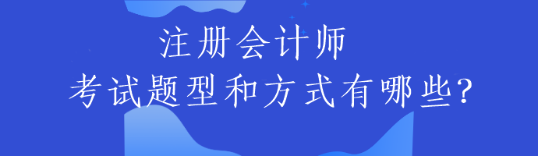 注冊(cè)會(huì)計(jì)師的考試題型和方式有哪些？