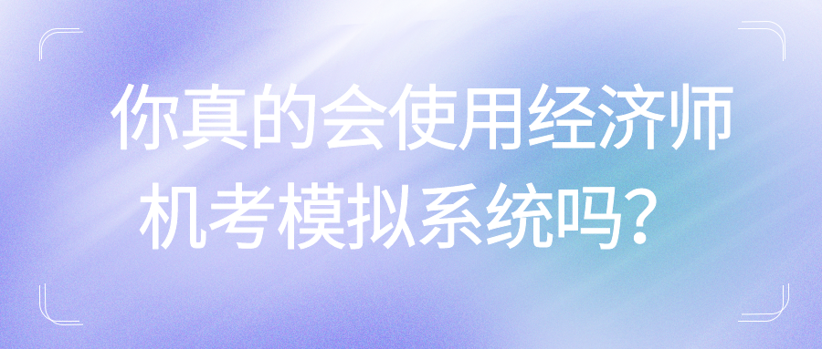 你真的會使用經(jīng)濟師機考模擬系統(tǒng)嗎？