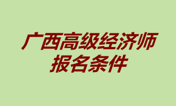 廣西高級經(jīng)濟(jì)師報名條件