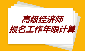 高級經(jīng)濟(jì)師報(bào)名工作年限計(jì)算