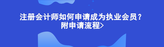 注冊(cè)會(huì)計(jì)師如何申請(qǐng)成為執(zhí)業(yè)會(huì)員？附申請(qǐng)流程>