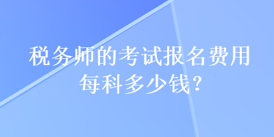 稅務(wù)師的考試報(bào)名費(fèi)用每科多少錢(qián)？