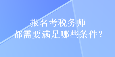 報名考稅務(wù)師都需要滿足哪些條件？