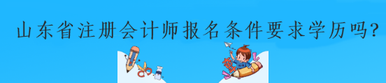 山東省注冊會計師報名條件要求學(xué)歷嗎？