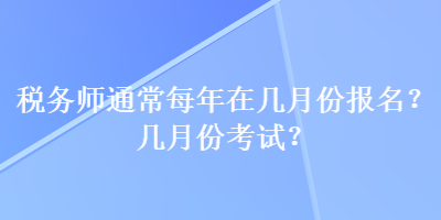 稅務(wù)師通常每年在幾月份報名？幾月份考試？