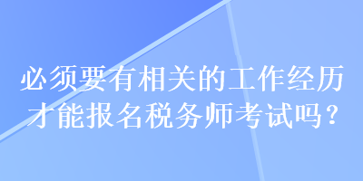 必須要有相關(guān)的工作經(jīng)歷才能報(bào)名稅務(wù)師考試嗎？