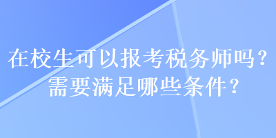 在校生可以報考稅務(wù)師嗎？需要滿足哪些條件？