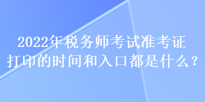 2022年稅務(wù)師考試準(zhǔn)考證打印的時(shí)間和入口都是什么？