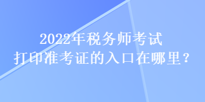 2022年稅務(wù)師考試打印準(zhǔn)考證的入口在哪里？