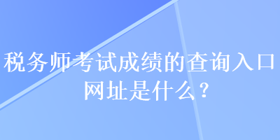 稅務(wù)師考試成績的查詢?nèi)肟诰W(wǎng)址是什么？