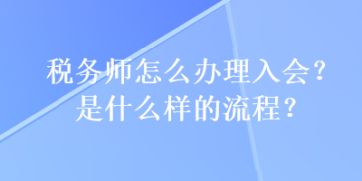 稅務(wù)師怎么辦理入會(huì)？是什么樣的流程？