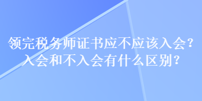 領(lǐng)完稅務(wù)師證書應(yīng)不應(yīng)該入會(huì)？入會(huì)和不入會(huì)有什么區(qū)別？