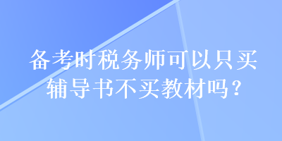 備考時(shí)稅務(wù)師可以只買輔導(dǎo)書不買教材嗎？