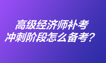 高級(jí)經(jīng)濟(jì)師補(bǔ)考沖刺階段怎么備考？