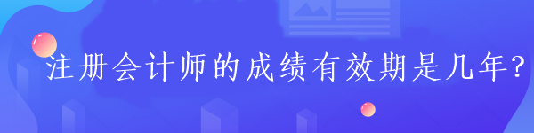 注冊會計師的成績有效期是幾年？